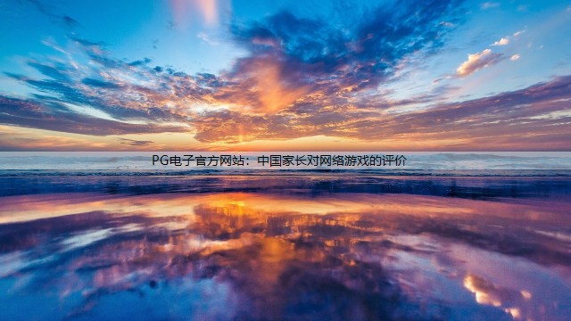 PG电子官方网站：中国家长对网络游戏的评价