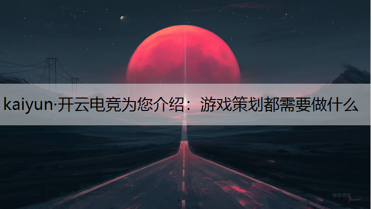 kaiyun·开云电竞为您介绍：游戏策划都需要做什么