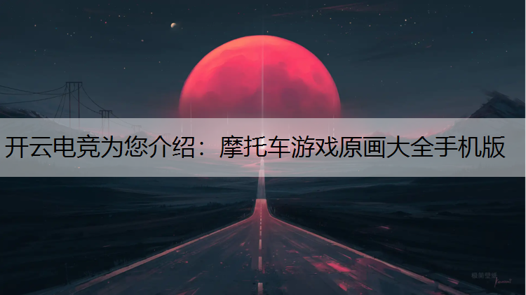 开云电竞为您介绍：摩托车游戏原画大全手机版