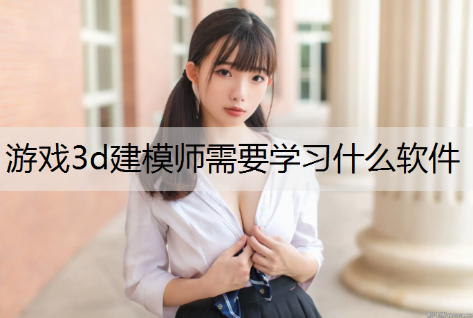 游戏3d建模师需要学习什么软件